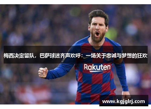 梅西决定留队，巴萨球迷齐声欢呼：一场关于忠诚与梦想的狂欢