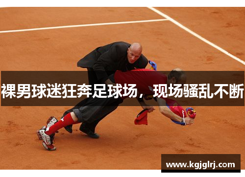 裸男球迷狂奔足球场，现场骚乱不断