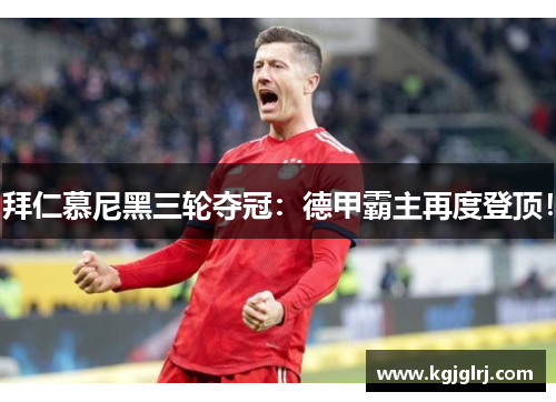 拜仁慕尼黑三轮夺冠：德甲霸主再度登顶！