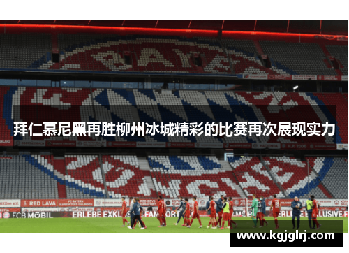 拜仁慕尼黑再胜柳州冰城精彩的比赛再次展现实力