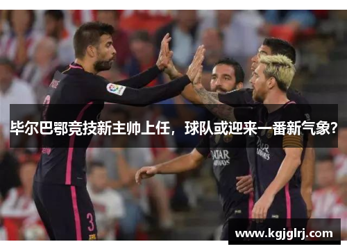 毕尔巴鄂竞技新主帅上任，球队或迎来一番新气象？