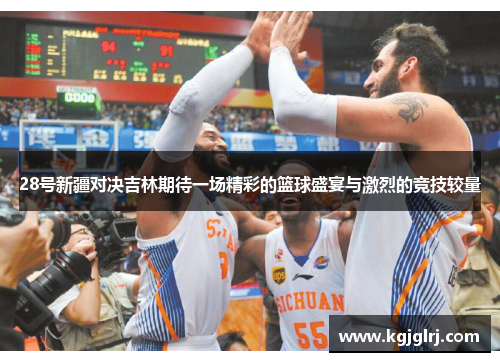 28号新疆对决吉林期待一场精彩的篮球盛宴与激烈的竞技较量