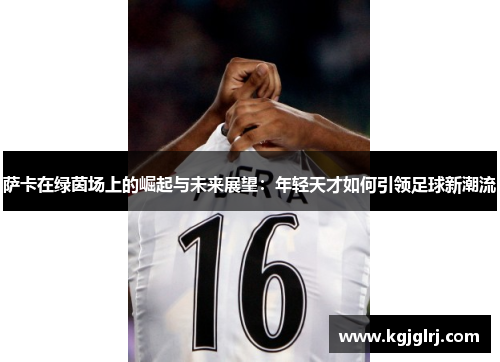 萨卡在绿茵场上的崛起与未来展望：年轻天才如何引领足球新潮流