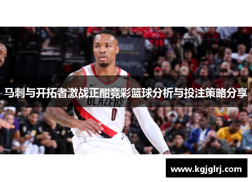 马刺与开拓者激战正酣竞彩篮球分析与投注策略分享