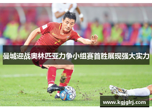曼城迎战奥林匹亚力争小组赛首胜展现强大实力