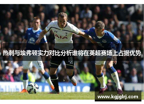 热刺与埃弗顿实力对比分析谁将在英超赛场上占据优势
