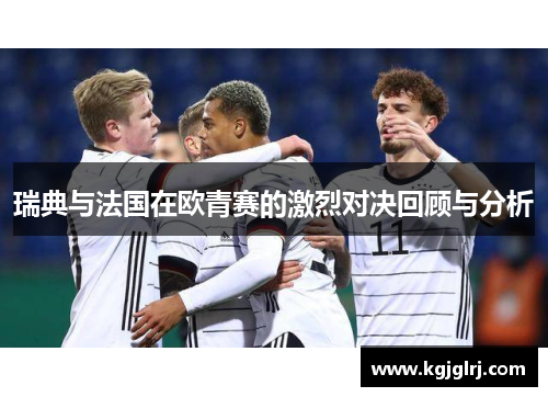 瑞典与法国在欧青赛的激烈对决回顾与分析