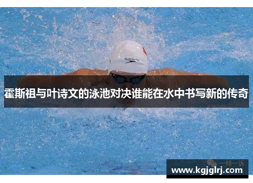 霍斯祖与叶诗文的泳池对决谁能在水中书写新的传奇