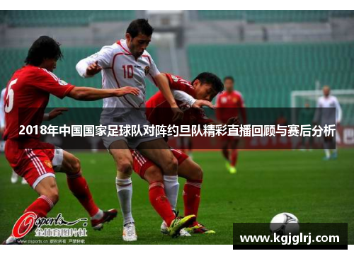 2018年中国国家足球队对阵约旦队精彩直播回顾与赛后分析