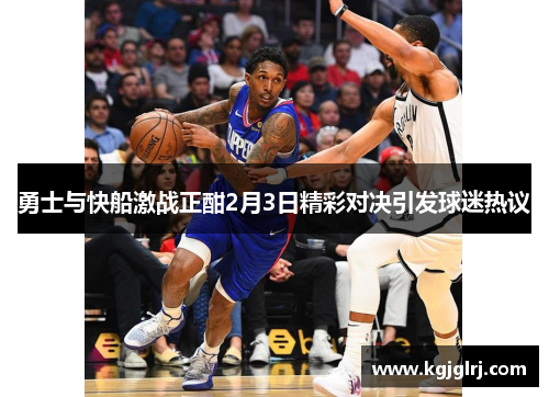 勇士与快船激战正酣2月3日精彩对决引发球迷热议