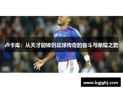 卢卡库：从天才前锋到足球传奇的奋斗与荣耀之路