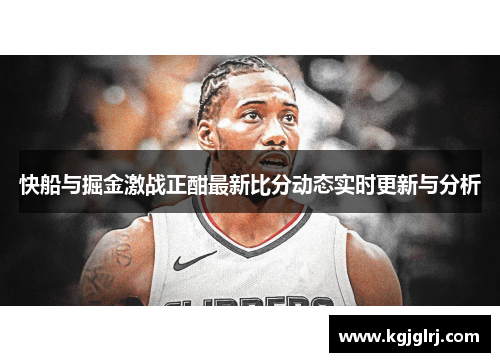 快船与掘金激战正酣最新比分动态实时更新与分析